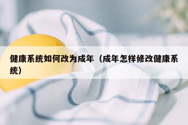 健康系统如何改为成年（成年怎样修改健康系统）