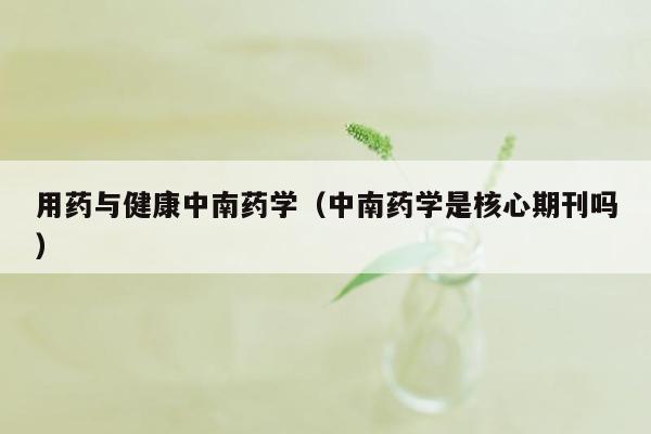 用药与健康中南药学（中南药学是核心期刊吗）