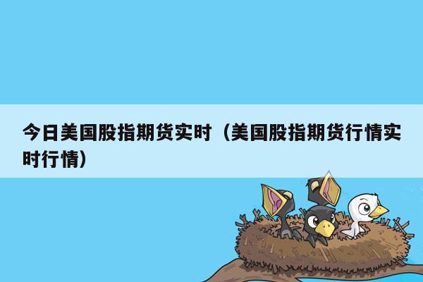 今日美国股指期货实时（美国股指期货行情实时行情）