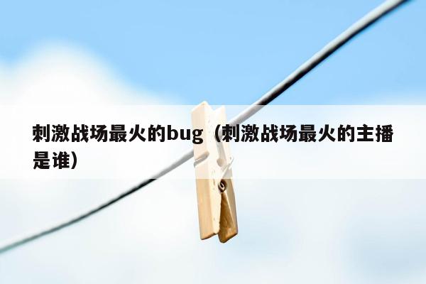 刺激战场最火的bug（刺激战场最火的主播是谁）