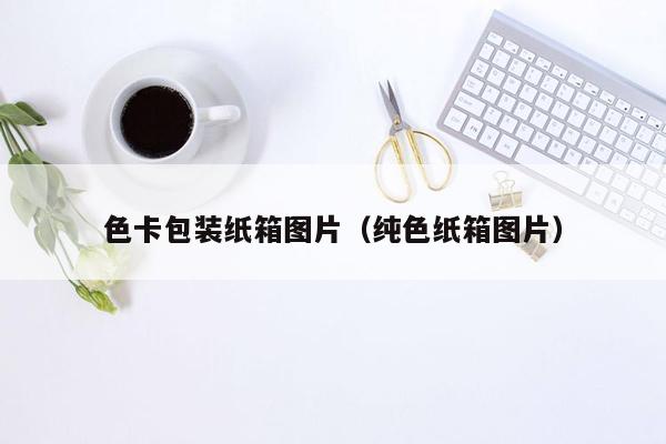 色卡包装纸箱图片（纯色纸箱图片）