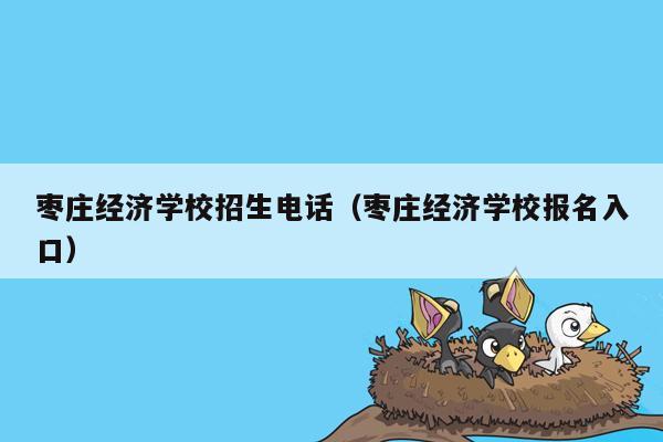 枣庄经济学校招生电话（枣庄经济学校报名入口）