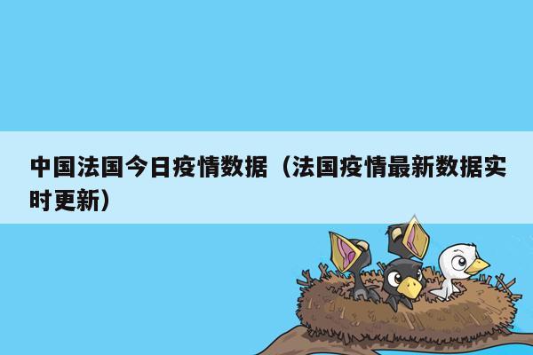 中国法国今日疫情数据（法国疫情最新数据实时更新）