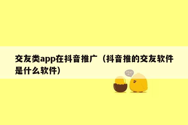 交友类app在抖音推广（抖音推的交友软件是什么软件）