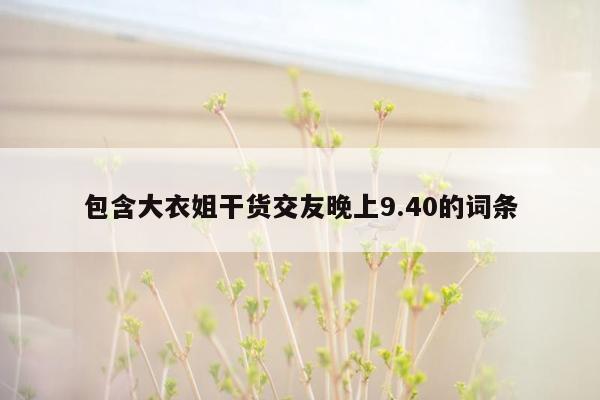 包含大衣姐干货交友晚上9.40的词条