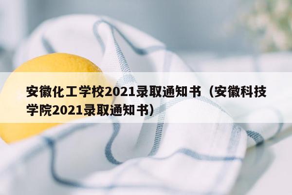 安徽化工学校2021录取通知书（安徽科技学院2021录取通知书）