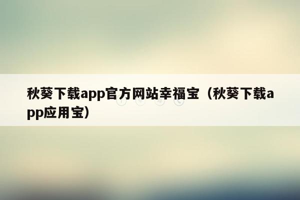 秋葵下载app官方网站幸福宝（秋葵下载app应用宝）