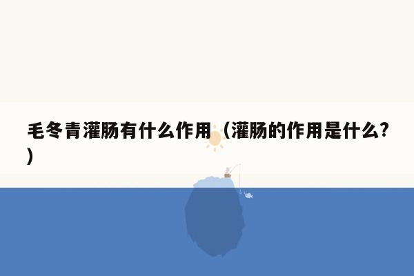 毛冬青灌肠有什么作用（灌肠的作用是什么?）