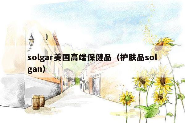 solgar美国高端保健品（护肤品solgan）