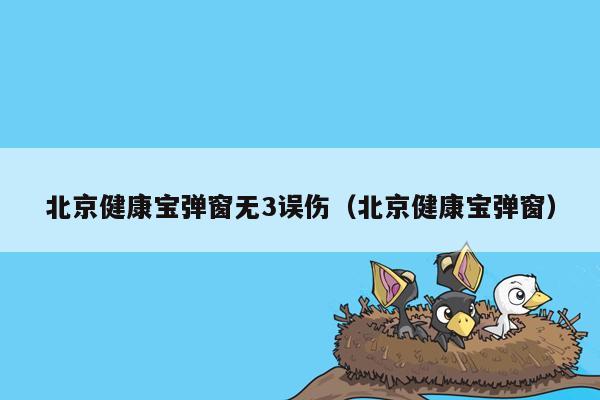 北京健康宝弹窗无3误伤（北京健康宝弹窗）