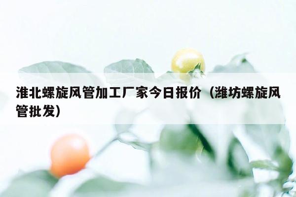 淮北螺旋风管加工厂家今日报价（潍坊螺旋风管批发）