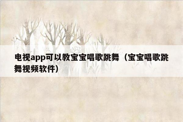 电视app可以教宝宝唱歌跳舞（宝宝唱歌跳舞视频软件）