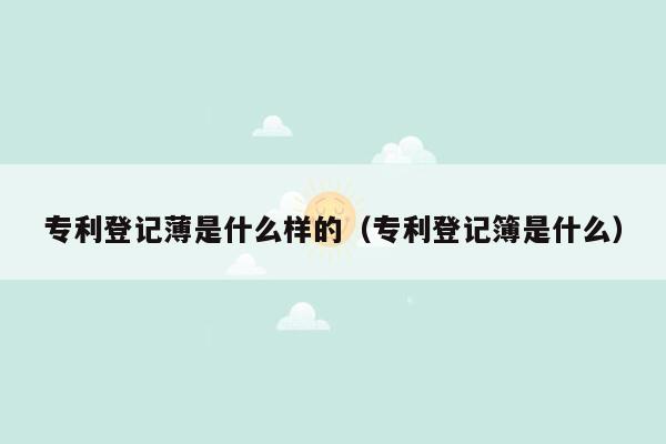 专利登记薄是什么样的（专利登记簿是什么）