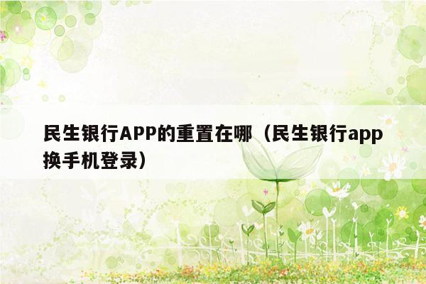 民生银行APP的重置在哪（民生银行app换手机登录）