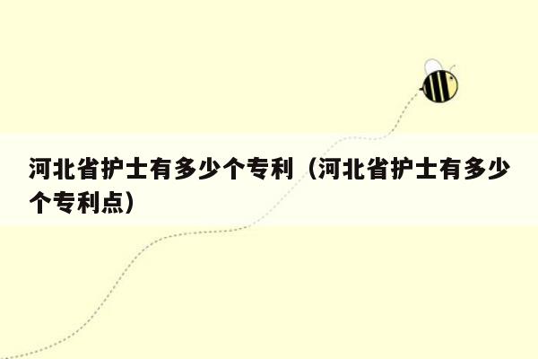 河北省护士有多少个专利（河北省护士有多少个专利点）