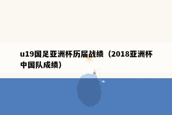 u19国足亚洲杯历届战绩（2018亚洲杯中国队成绩）