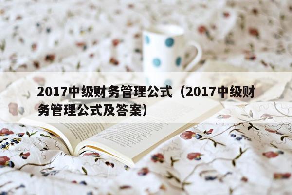 2017中级财务管理公式（2017中级财务管理公式及答案）