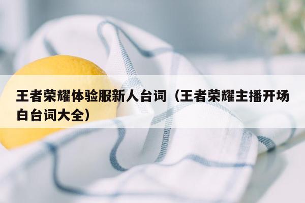 王者荣耀体验服新人台词（王者荣耀主播开场白台词大全）