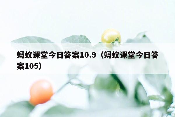 蚂蚁课堂今日答案10.9（蚂蚁课堂今日答案105）