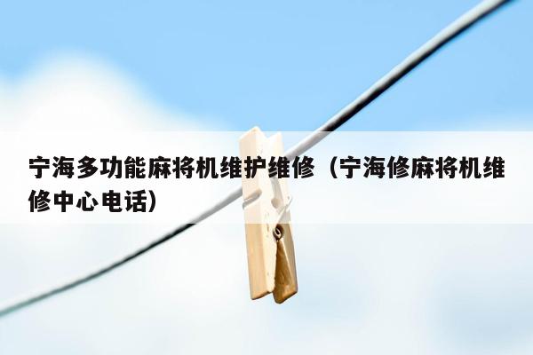 宁海多功能麻将机维护维修（宁海修麻将机维修中心电话）