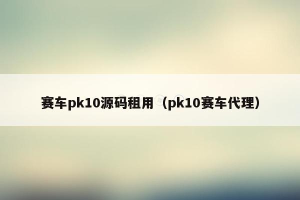 赛车pk10源码租用（pk10赛车代理）