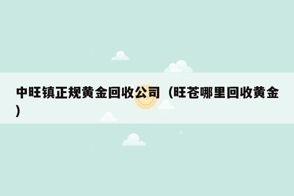 中旺镇正规黄金回收公司（旺苍哪里回收黄金）