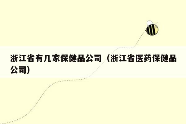 浙江省有几家保健品公司（浙江省医药保健品公司）