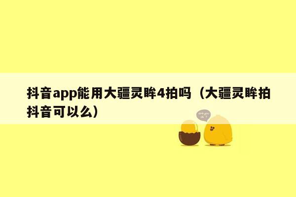 抖音app能用大疆灵眸4拍吗（大疆灵眸拍抖音可以么）