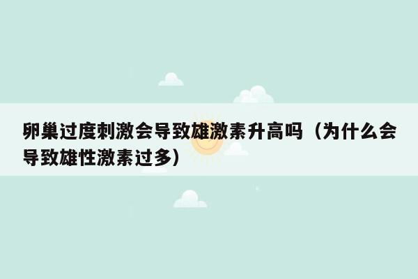 卵巢过度刺激会导致雄激素升高吗（为什么会导致雄性激素过多）