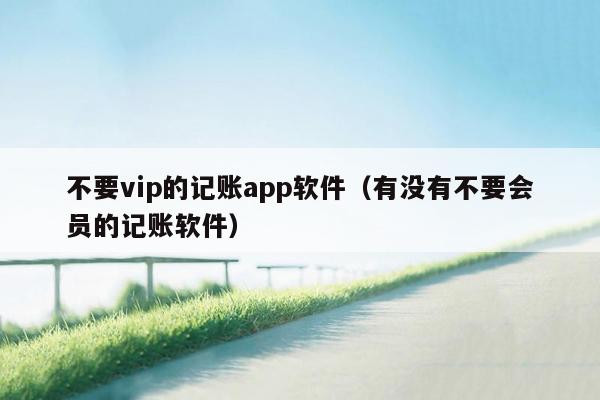 不要vip的记账app软件（有没有不要会员的记账软件）