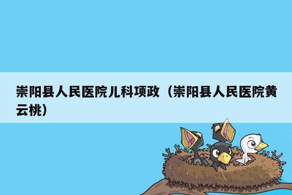 崇阳县人民医院儿科项政（崇阳县人民医院黄云桃）