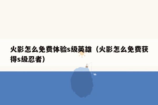 火影怎么免费体验s级英雄（火影怎么免费获得s级忍者）