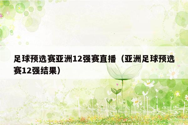 足球预选赛亚洲12强赛直播（亚洲足球预选赛12强结果）