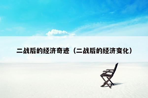 二战后的经济奇迹（二战后的经济变化）