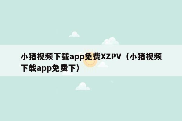 小猪视频下载app免费XZPV（小猪视频下载app免费下）