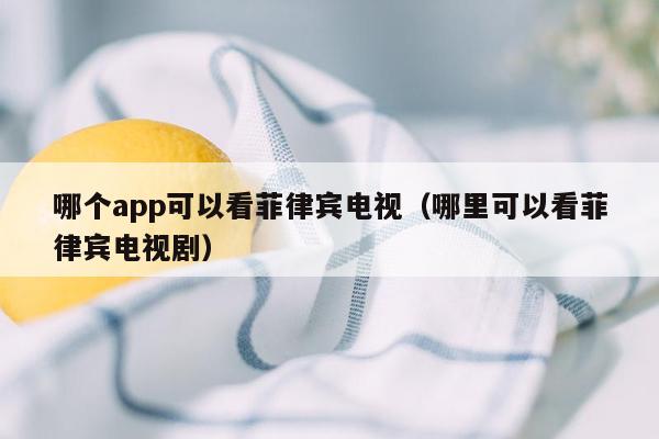 哪个app可以看菲律宾电视（哪里可以看菲律宾电视剧）