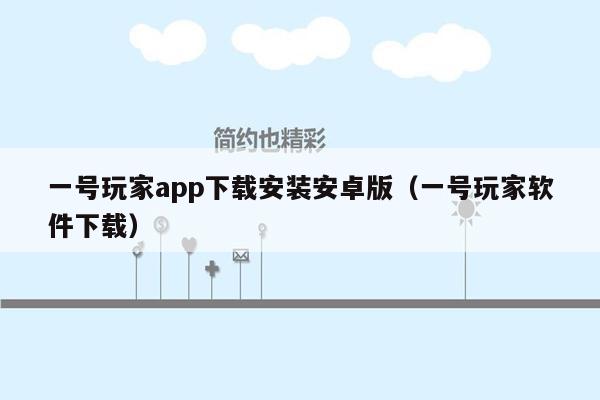 一号玩家app下载安装安卓版（一号玩家软件下载）