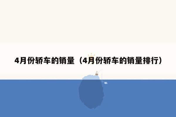 4月份轿车的销量（4月份轿车的销量排行）