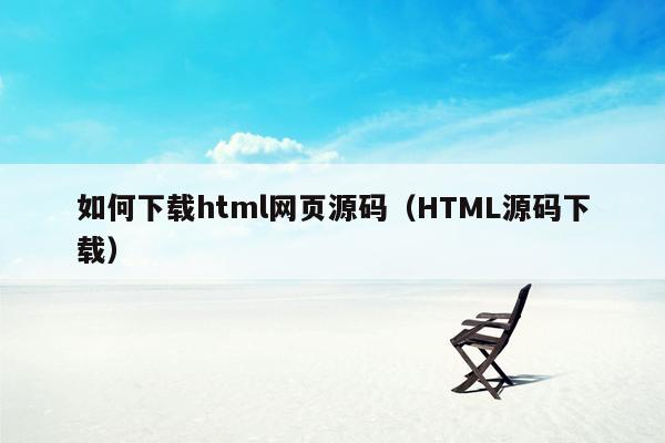 如何下载html网页源码（HTML源码下载）