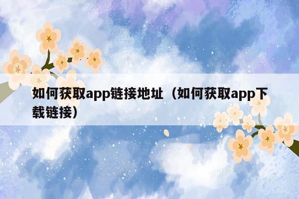 如何获取app链接地址（如何获取app下载链接）