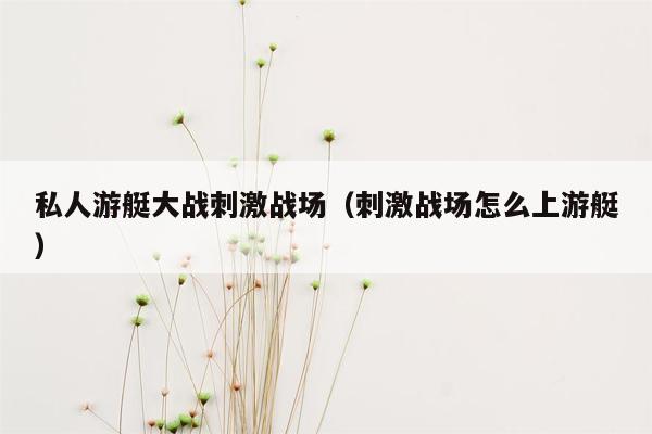 私人游艇大战刺激战场（刺激战场怎么上游艇）