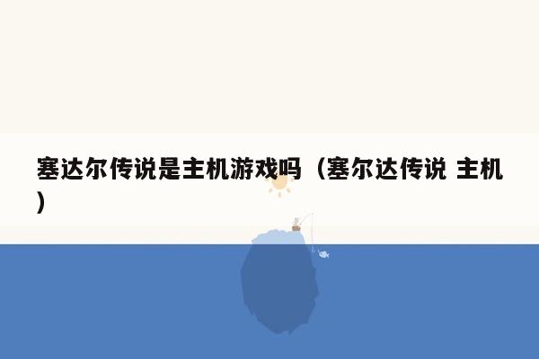 塞达尔传说是主机游戏吗（塞尔达传说 主机）