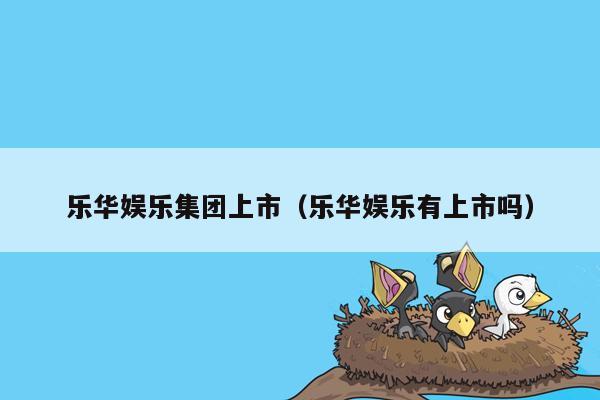 乐华娱乐集团上市（乐华娱乐有上市吗）