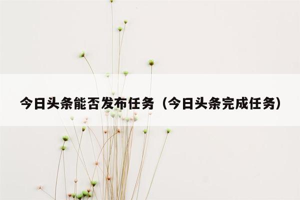 今日头条能否发布任务（今日头条完成任务）