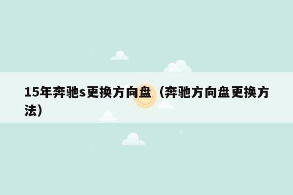 15年奔驰s更换方向盘（奔驰方向盘更换方法）