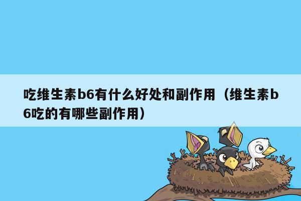 吃维生素b6有什么好处和副作用（维生素b6吃的有哪些副作用）