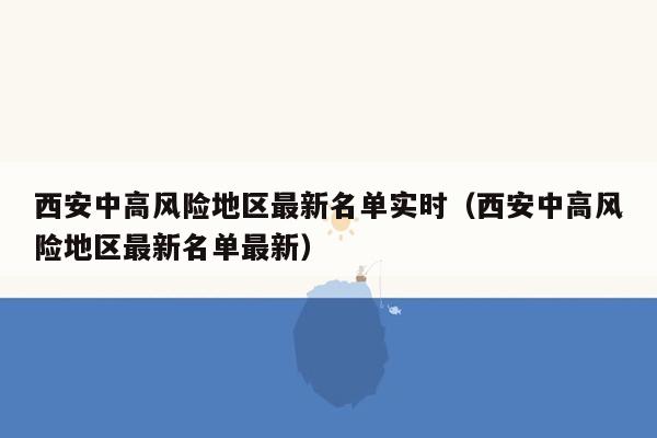 西安中高风险地区最新名单实时（西安中高风险地区最新名单最新）