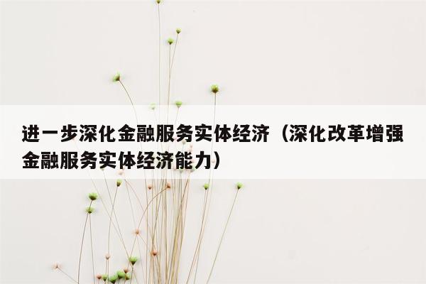 进一步深化金融服务实体经济（深化改革增强金融服务实体经济能力）