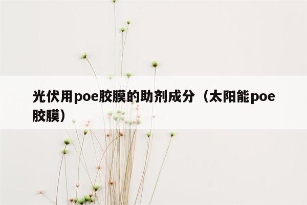 光伏用poe胶膜的助剂成分（太阳能poe胶膜）