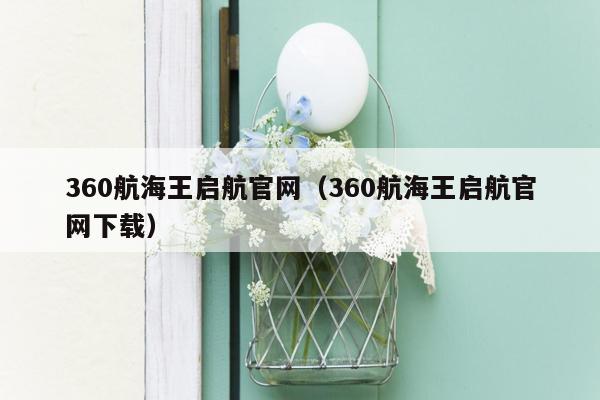 360航海王启航官网（360航海王启航官网下载）